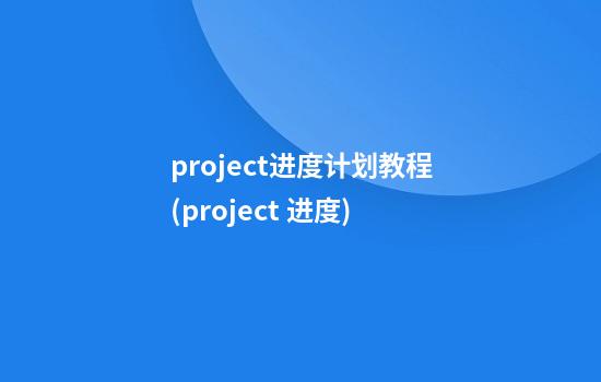 project进度计划教程(project 进度)