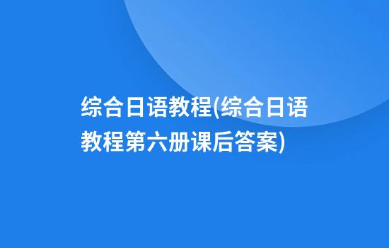 综合日语教程(综合日语教程第六册课后答案)