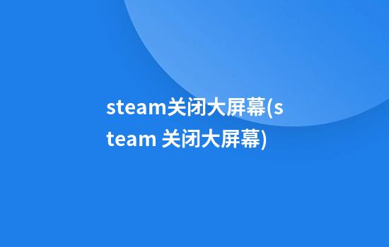 steam关闭大屏幕(steam 关闭大屏幕)