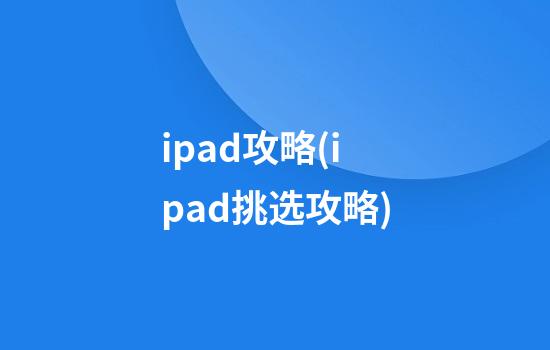 ipad攻略(ipad挑选攻略)