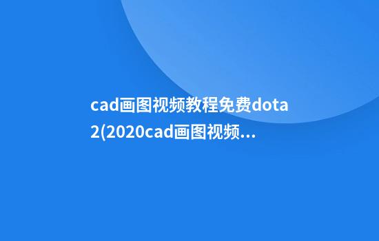 cad画图视频教程免费dota2(2020cad画图视频教程免费)