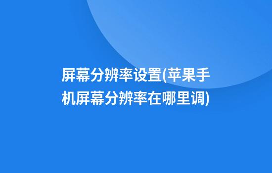 屏幕分辨率设置(苹果手机屏幕分辨率在哪里调)