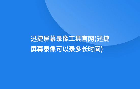 迅捷屏幕录像工具官网(迅捷屏幕录像可以录多长时间)