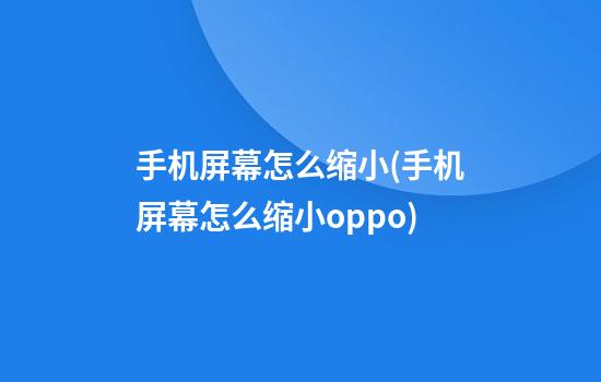 手机屏幕怎么缩小(手机屏幕怎么缩小oppo)