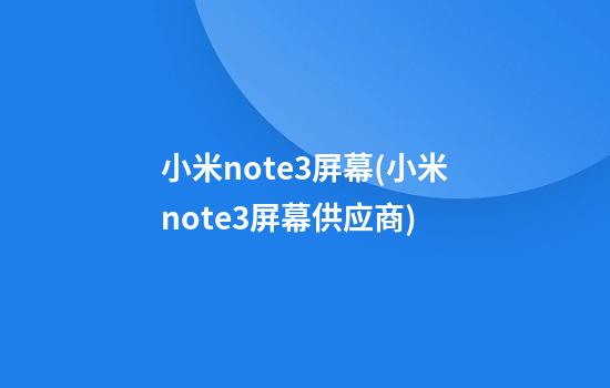 小米note3屏幕(小米note3屏幕供应商)