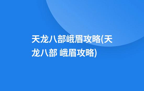 天龙八部峨眉攻略(天龙八部 峨眉攻略)