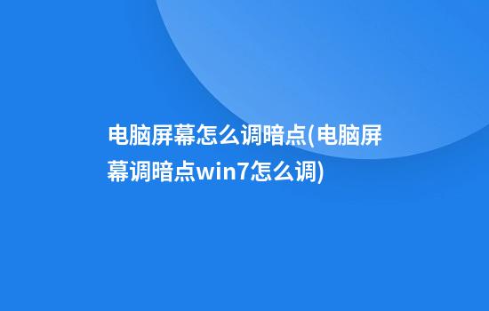 电脑屏幕怎么调暗点(电脑屏幕调暗点win7怎么调)