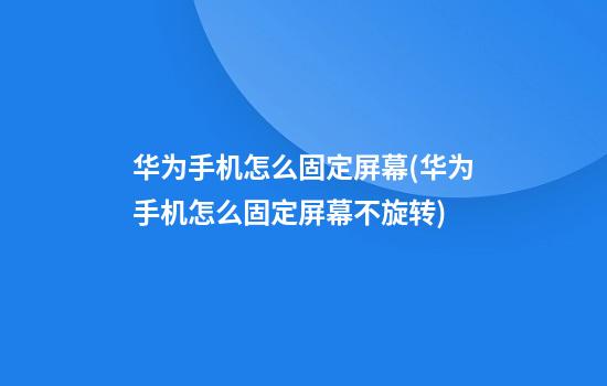 华为手机怎么固定屏幕(华为手机怎么固定屏幕不旋转)