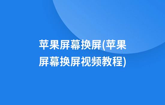 苹果屏幕换屏(苹果屏幕换屏视频教程)