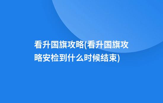 看升国旗攻略(看升国旗攻略安检到什么时候结束)