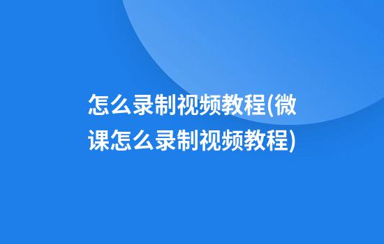 怎么录制视频教程(微课怎么录制视频教程)