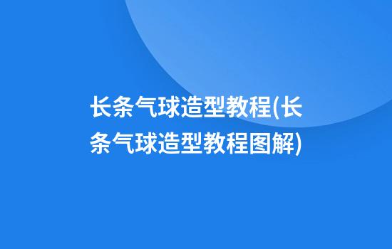 长条气球造型教程(长条气球造型教程图解)