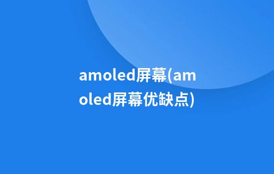 amoled屏幕(amoled屏幕优缺点)