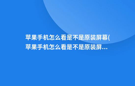 苹果手机怎么看是不是原装屏幕(苹果手机怎么看是不是原装屏幕了)