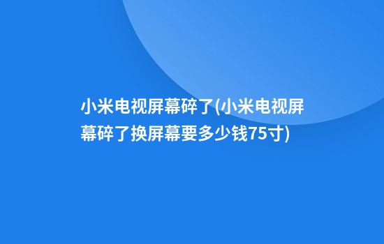 小米电视屏幕碎了(小米电视屏幕碎了换屏幕要多少钱75寸)