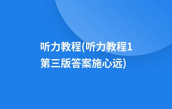 听力教程(听力教程1第三版答案施心远)