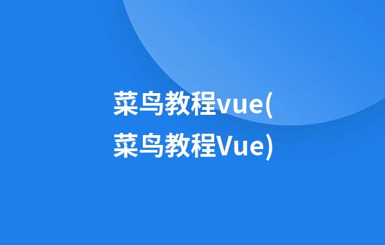 菜鸟教程vue(菜鸟教程Vue)