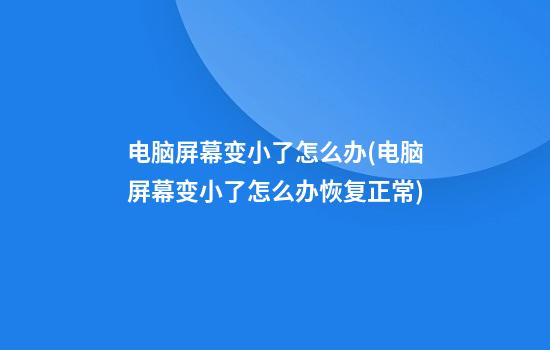 电脑屏幕变小了怎么办(电脑屏幕变小了怎么办恢复正常)