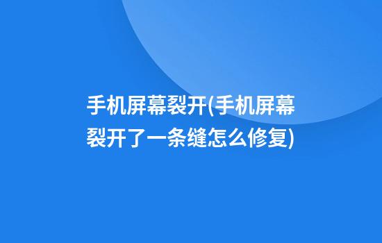 手机屏幕裂开(手机屏幕裂开了一条缝怎么修复)