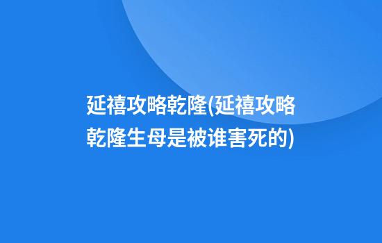 延禧攻略乾隆(延禧攻略乾隆生母是被谁害死的)