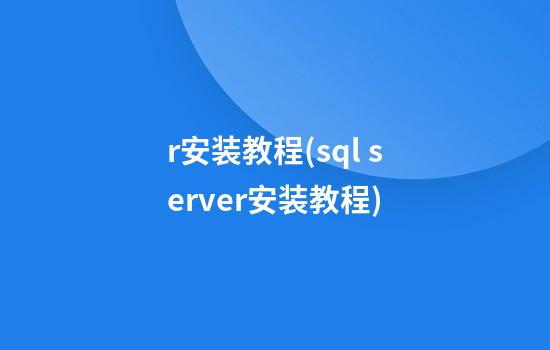 r安装教程(sql server安装教程)