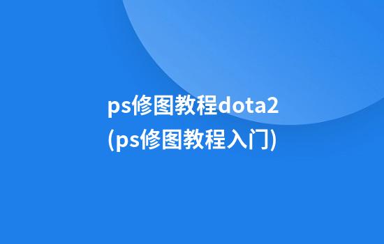 ps修图教程dota2(ps修图教程入门)