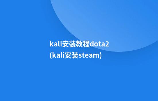 kali安装教程dota2(kali安装steam)