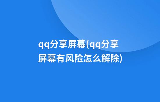 qq分享屏幕(qq分享屏幕有风险怎么解除)