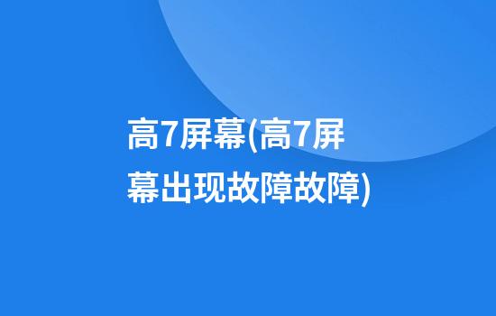 高7屏幕(高7屏幕出现故障故障)