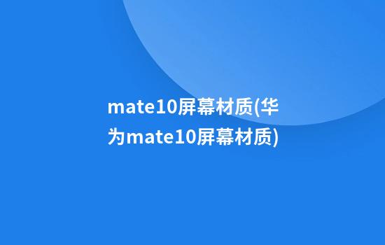 mate10屏幕材质(华为mate10屏幕材质)