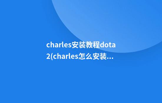 charles安装教程dota2(charles怎么安装配置)