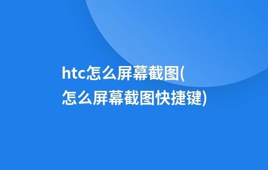 htc怎么屏幕截图(怎么屏幕截图快捷键)