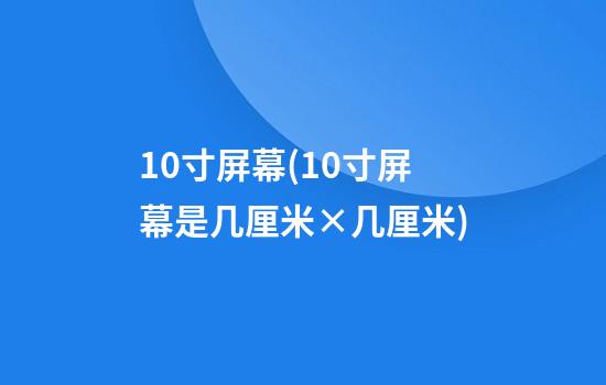 10寸屏幕(10寸屏幕是几厘米×几厘米)