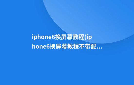 iphone6换屏幕教程(iphone6换屏幕教程不带配件)