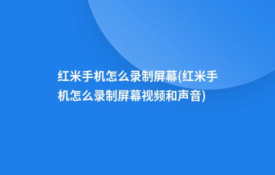 红米手机怎么录制屏幕(红米手机怎么录制屏幕视频和声音)