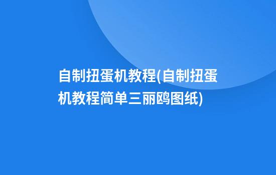 自制扭蛋机教程(自制扭蛋机教程简单三丽鸥图纸)