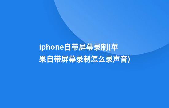 iphone自带屏幕录制(苹果自带屏幕录制怎么录声音)