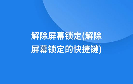 解除屏幕锁定(解除屏幕锁定的快捷键)