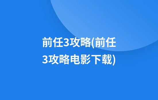 前任3攻略(前任3攻略电影下载)