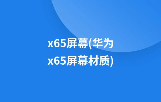 x65屏幕(华为x65屏幕材质)