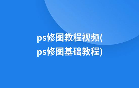 ps修图教程视频(ps修图基础教程)