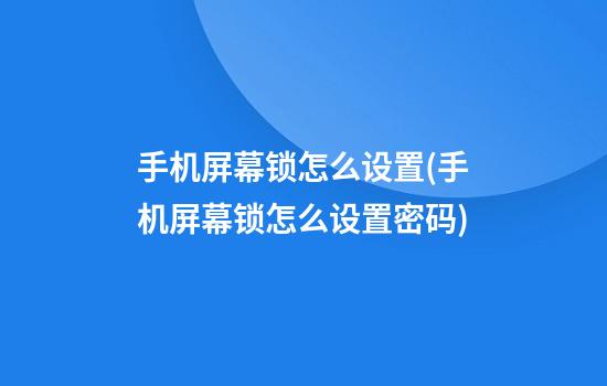 手机屏幕锁怎么设置(手机屏幕锁怎么设置密码)