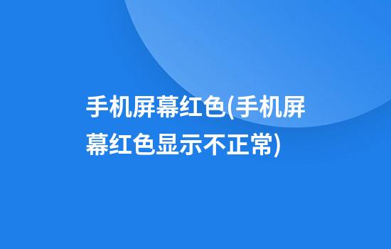 手机屏幕红色(手机屏幕红色显示不正常)