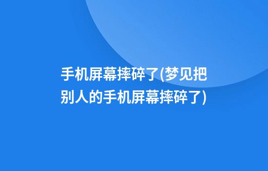 手机屏幕摔碎了(梦见把别人的手机屏幕摔碎了)