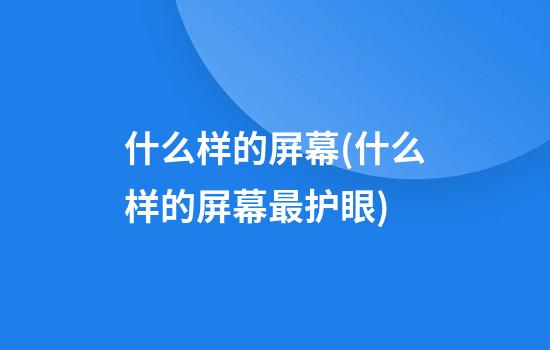 什么样的屏幕(什么样的屏幕最护眼)