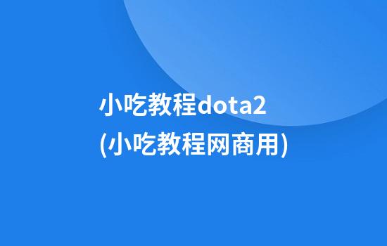 小吃教程dota2(小吃教程网商用)