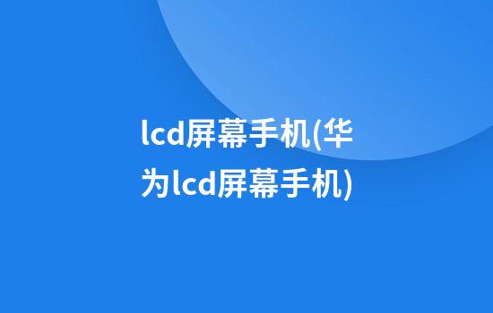 lcd屏幕手机(华为lcd屏幕手机)