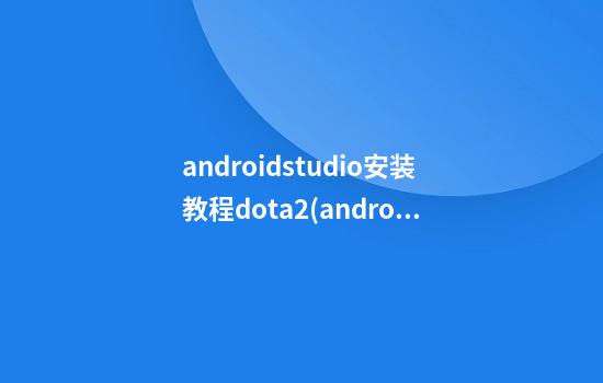 androidstudio安装教程dota2(androidstudio2.2安装教程)