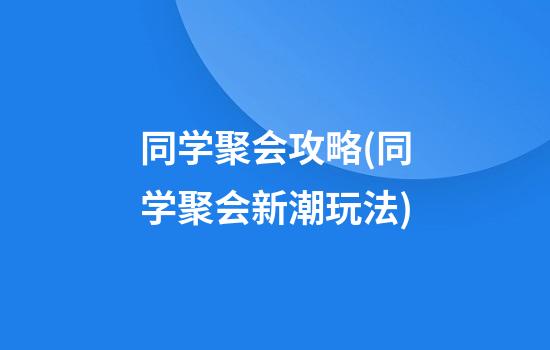 同学聚会攻略(同学聚会新潮玩法)