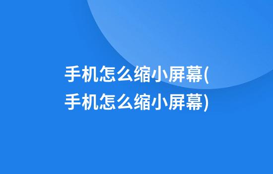 手机怎么缩小屏幕(手机怎么缩小屏幕?)